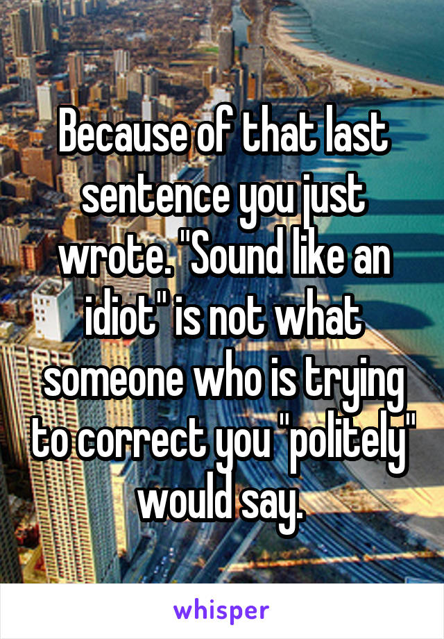 Because of that last sentence you just wrote. "Sound like an idiot" is not what someone who is trying to correct you "politely" would say. 
