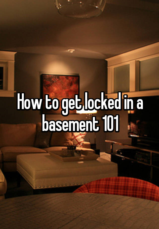 how-to-get-locked-in-a-basement-101