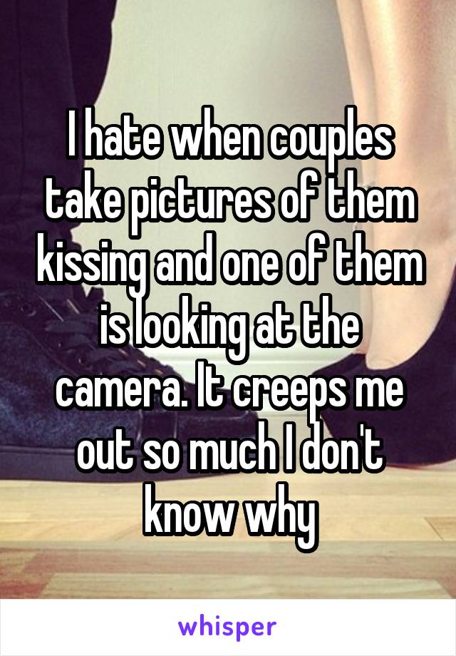 I hate when couples take pictures of them kissing and one of them is looking at the camera. It creeps me out so much I don't know why