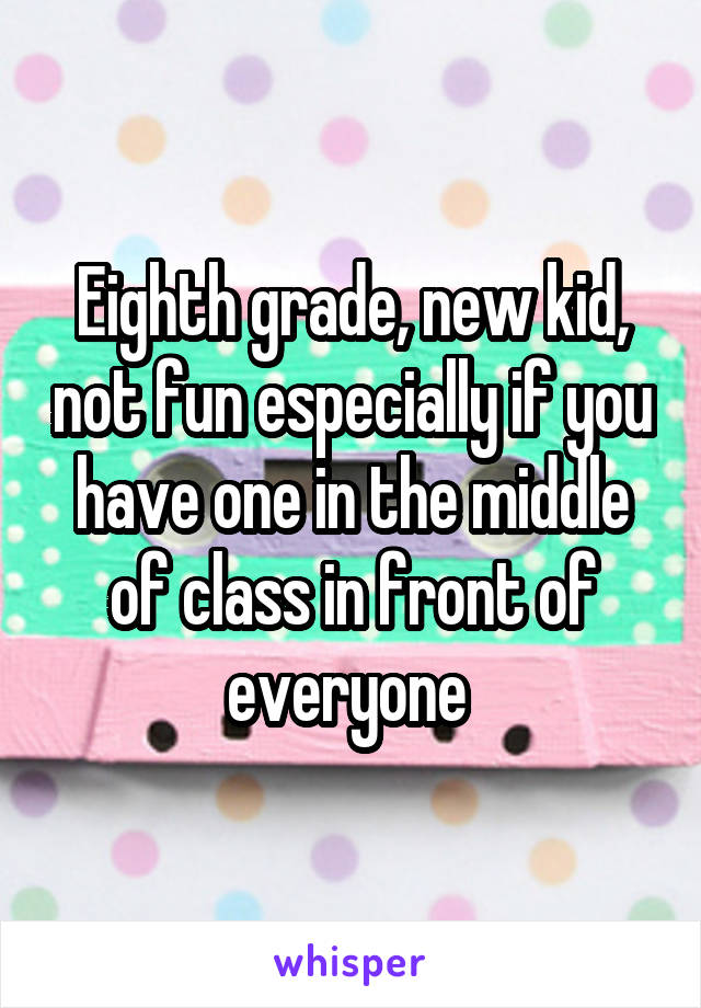 Eighth grade, new kid, not fun especially if you have one in the middle of class in front of everyone 