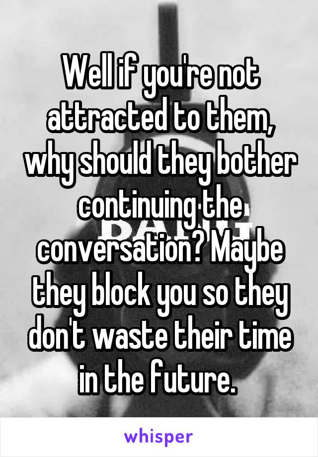 Well if you're not attracted to them, why should they bother continuing the conversation? Maybe they block you so they don't waste their time in the future. 