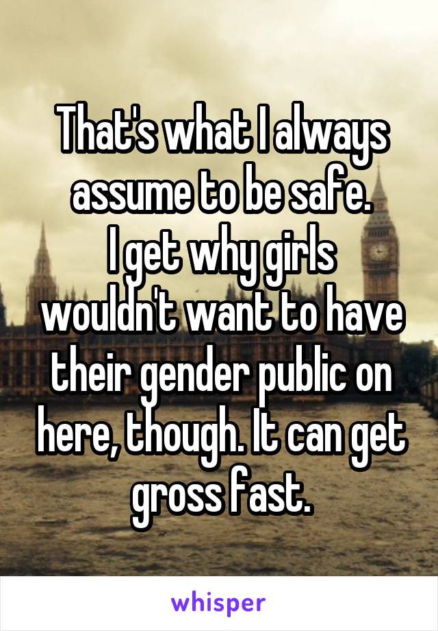That's what I always assume to be safe.
I get why girls wouldn't want to have their gender public on here, though. It can get gross fast.