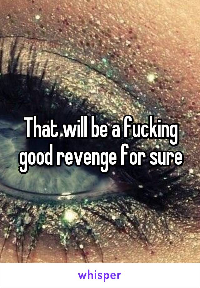 That will be a fucking good revenge for sure