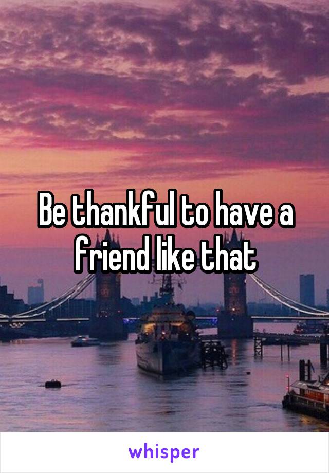 Be thankful to have a friend like that