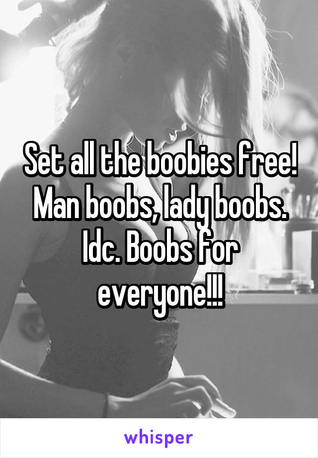 Set all the boobies free! Man boobs, lady boobs. Idc. Boobs for everyone!!!
