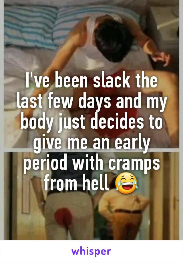 I've been slack the last few days and my body just decides to give me an early period with cramps from hell 😂
