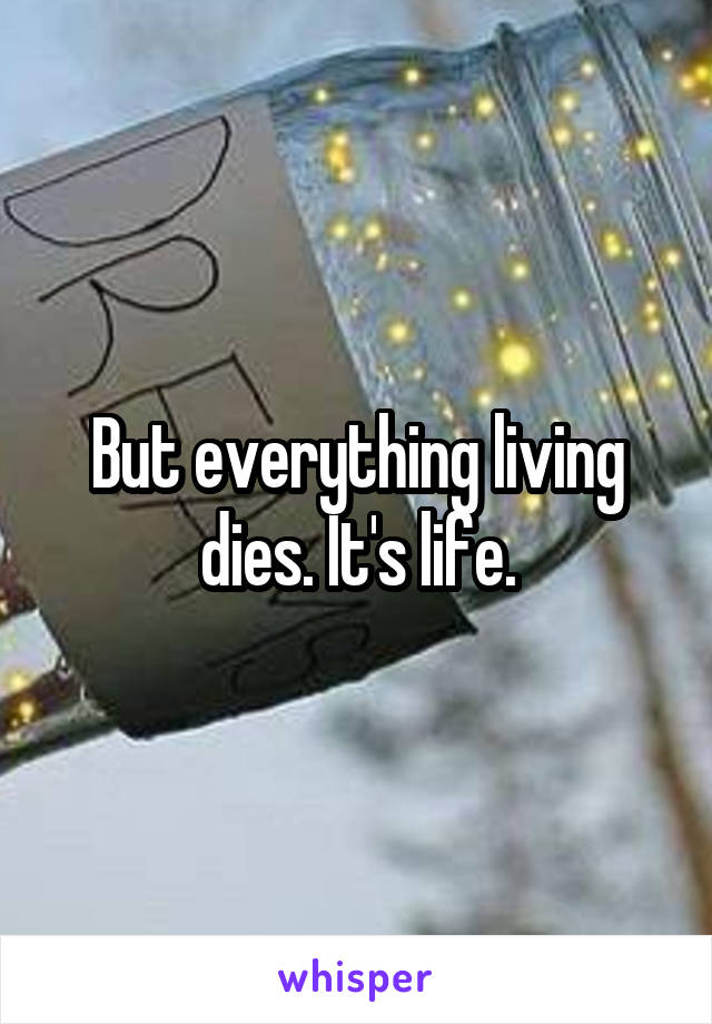 But everything living dies. It's life.