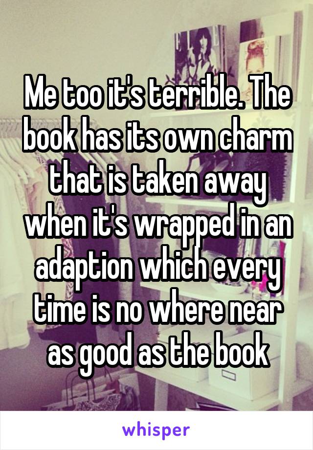 Me too it's terrible. The book has its own charm that is taken away when it's wrapped in an adaption which every time is no where near as good as the book