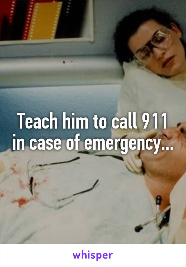 Teach him to call 911 in case of emergency...