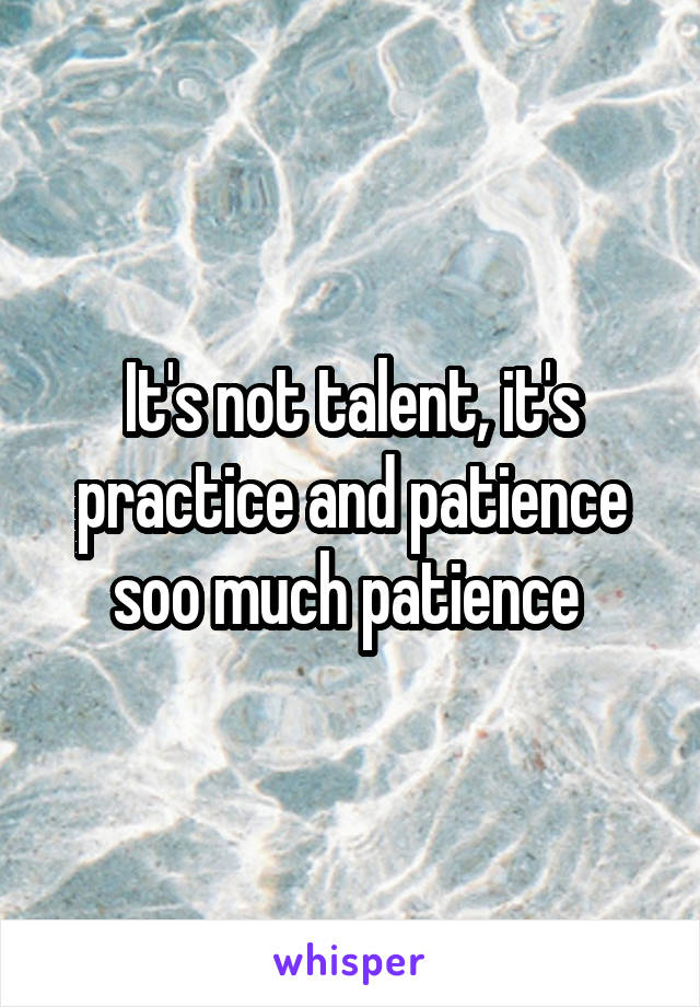 It's not talent, it's practice and patience soo much patience 