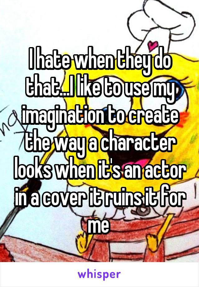 I hate when they do that...I like to use my imagination to create the way a character looks when it's an actor in a cover it ruins it for me 