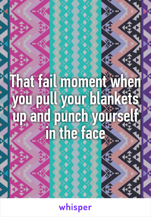 That fail moment when you pull your blankets up and punch yourself in the face