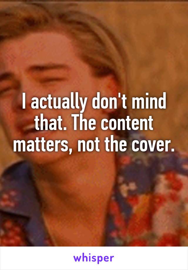 I actually don't mind that. The content matters, not the cover. 