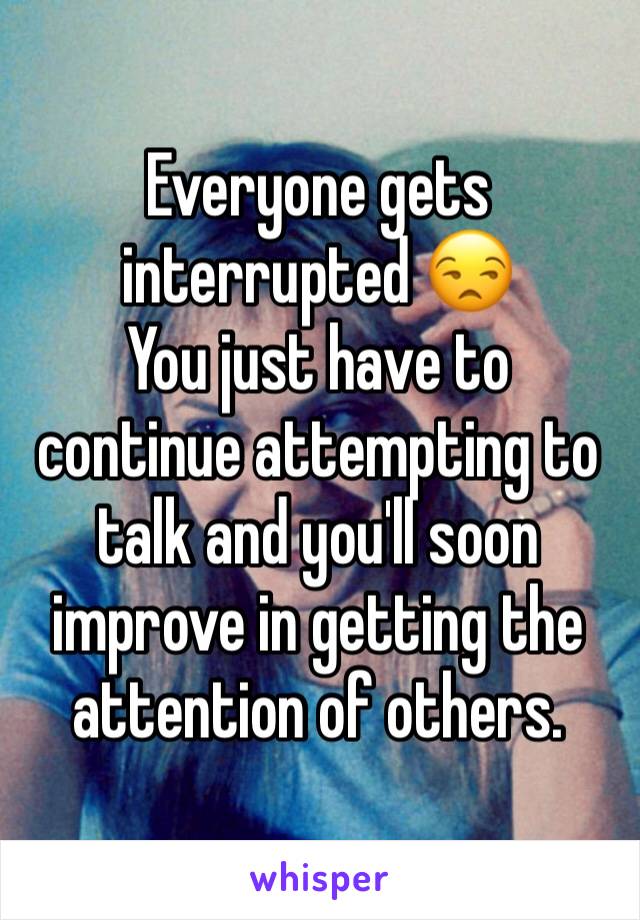 Everyone gets interrupted 😒
You just have to continue attempting to talk and you'll soon improve in getting the attention of others.