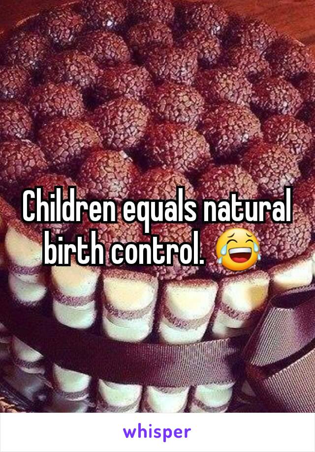 Children equals natural birth control. 😂 