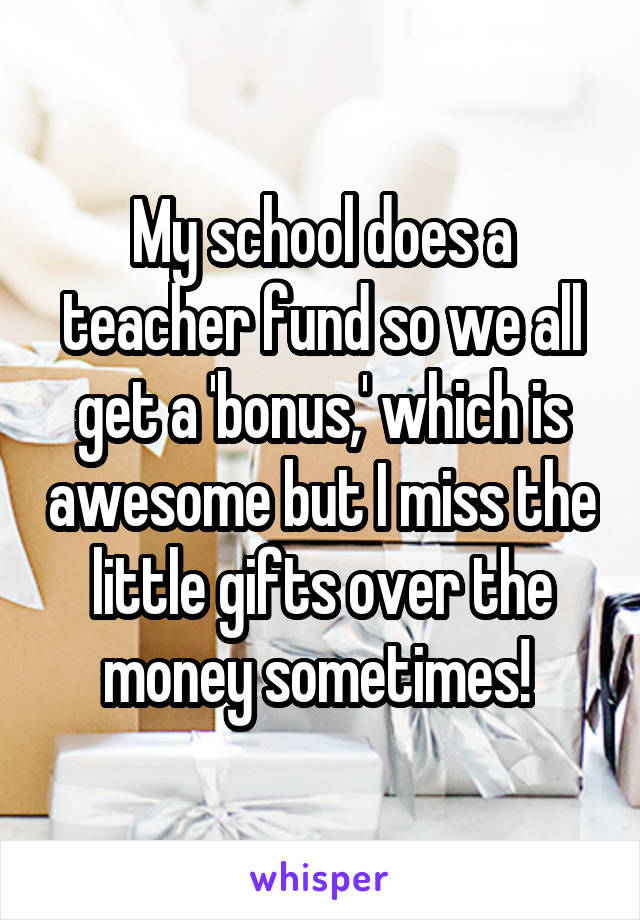 My school does a teacher fund so we all get a 'bonus,' which is awesome but I miss the little gifts over the money sometimes! 