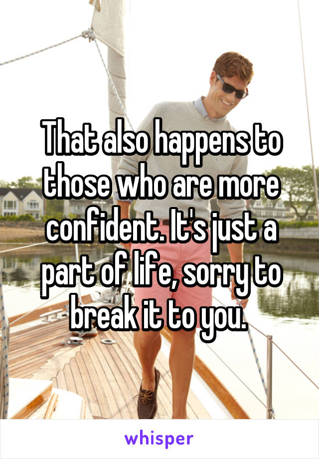 That also happens to those who are more confident. It's just a part of life, sorry to break it to you. 