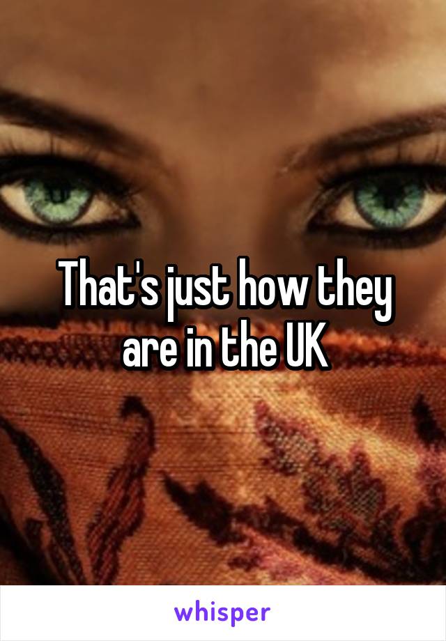 That's just how they are in the UK