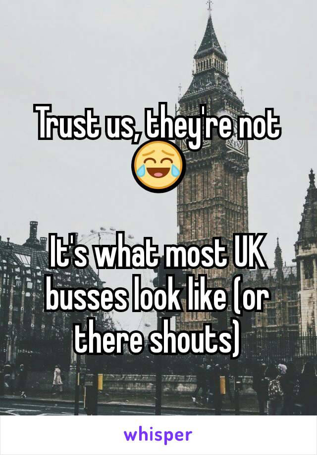 Trust us, they're not 😂

It's what most UK busses look like (or there shouts)