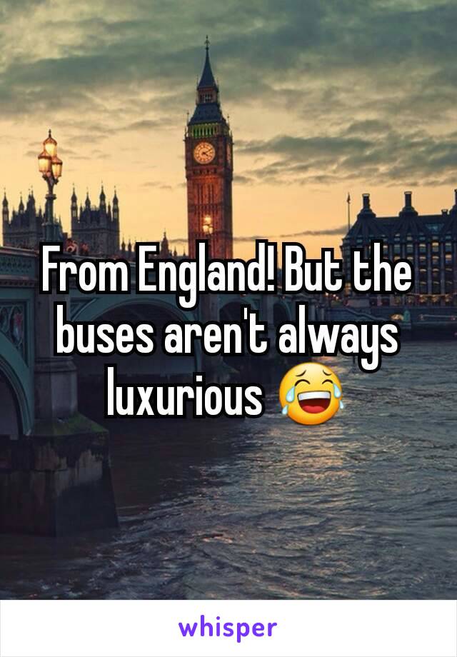 From England! But the buses aren't always  luxurious 😂