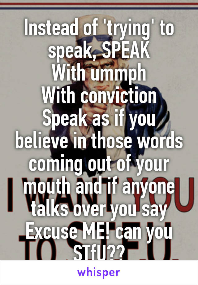 Instead of 'trying' to speak, SPEAK
With ummph
With conviction
Speak as if you believe in those words coming out of your mouth and if anyone talks over you say Excuse ME! can you STfU??