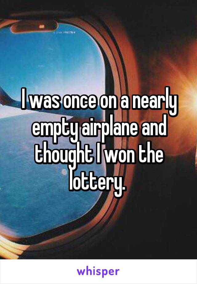 I was once on a nearly empty airplane and thought I won the lottery. 