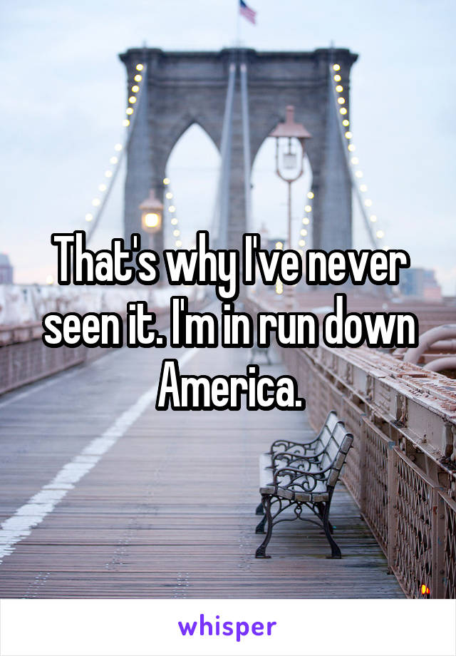 That's why I've never seen it. I'm in run down America.