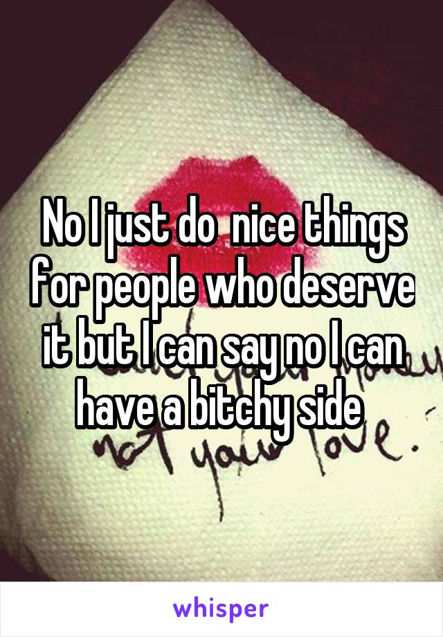 No I just do  nice things for people who deserve it but I can say no I can have a bitchy side 