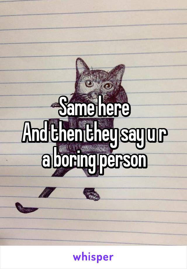 Same here
And then they say u r a boring person