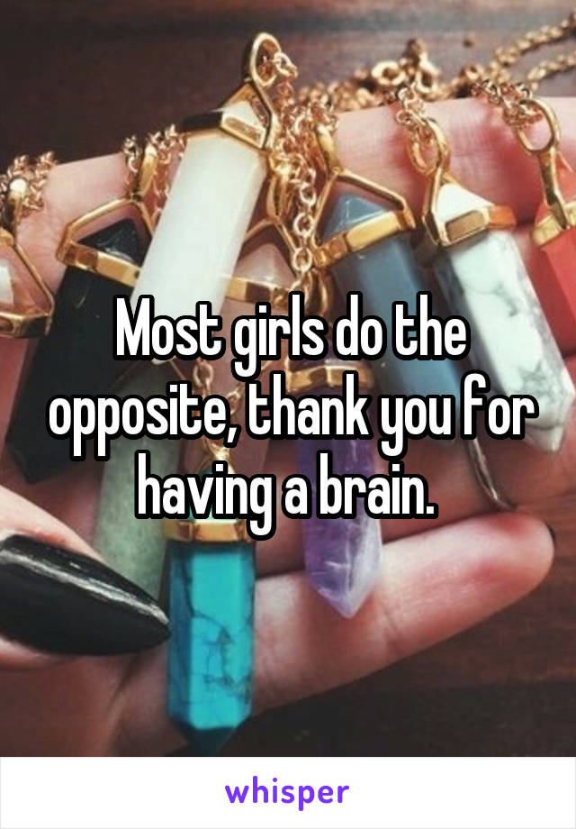 Most girls do the opposite, thank you for having a brain. 