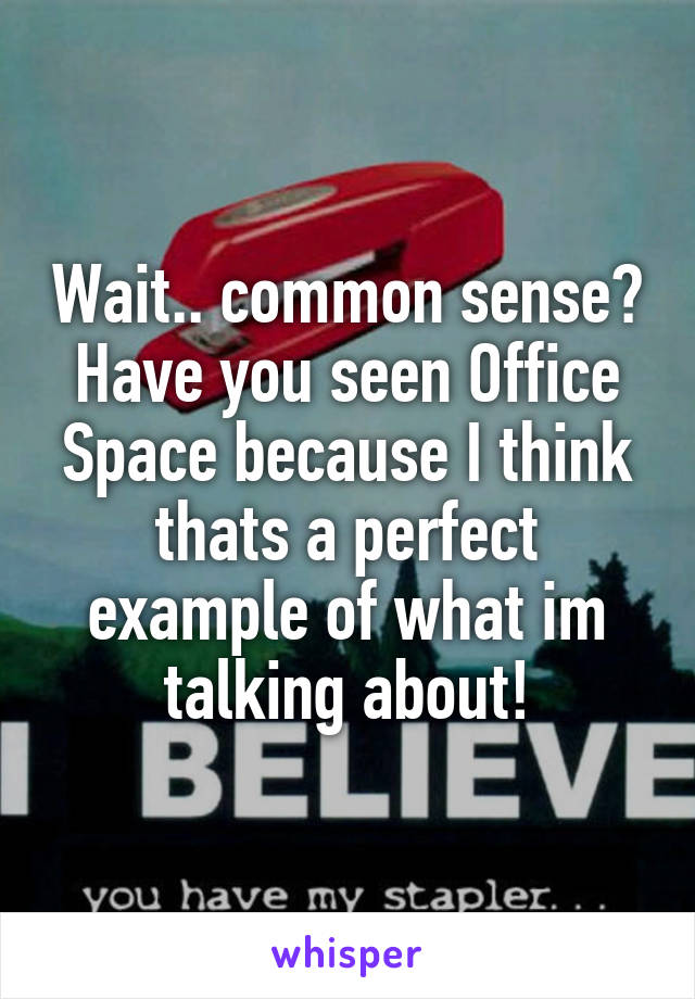 Wait.. common sense? Have you seen Office Space because I think thats a perfect example of what im talking about!