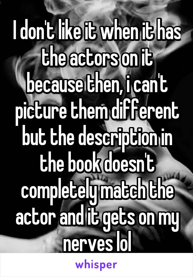 I don't like it when it has the actors on it because then, i can't picture them different but the description in the book doesn't completely match the actor and it gets on my nerves lol