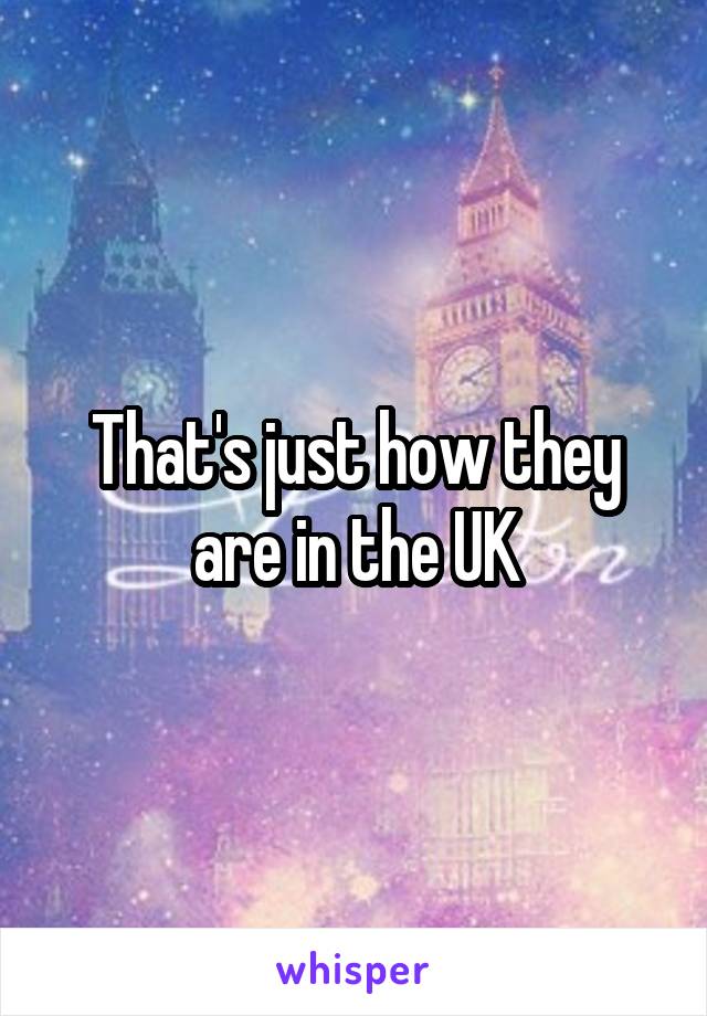 That's just how they are in the UK