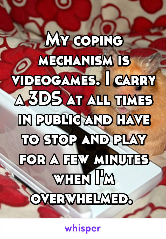 My coping mechanism is videogames. I carry a 3DS at all times in public and have to stop and play for a few minutes when I'm overwhelmed. 