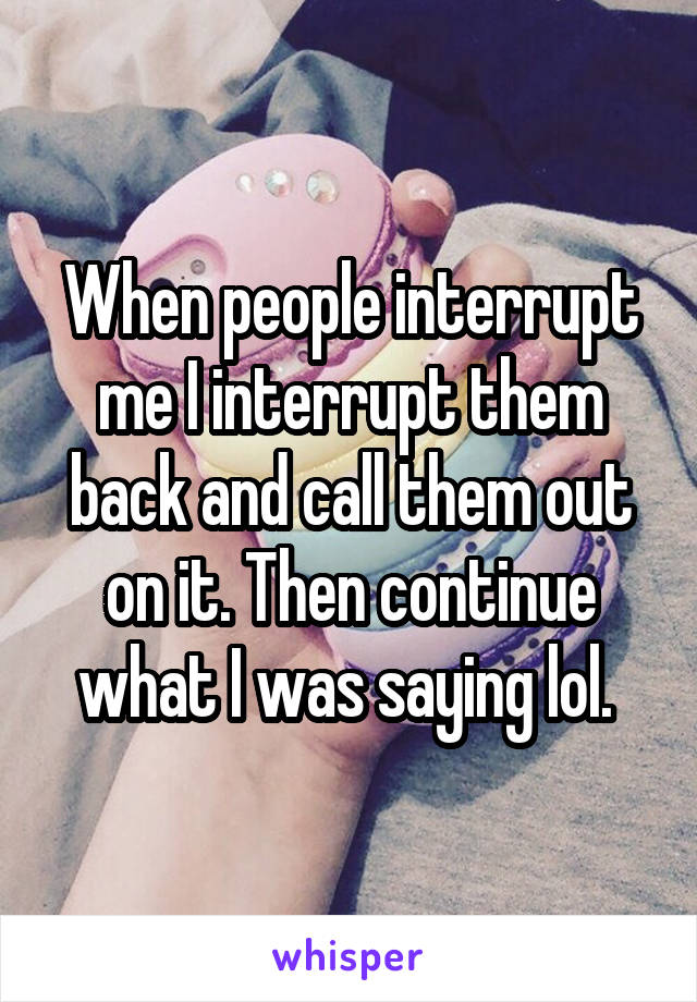 When people interrupt me I interrupt them back and call them out on it. Then continue what I was saying lol. 