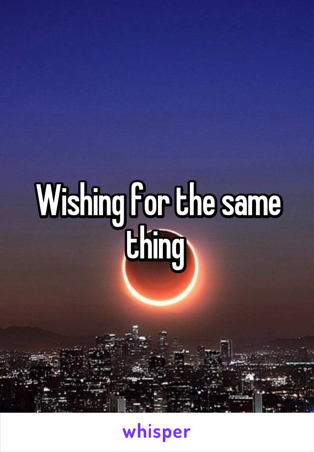 Wishing for the same thing 