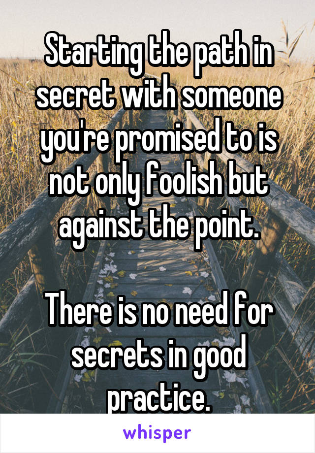 Starting the path in secret with someone you're promised to is not only foolish but against the point.

There is no need for secrets in good practice.