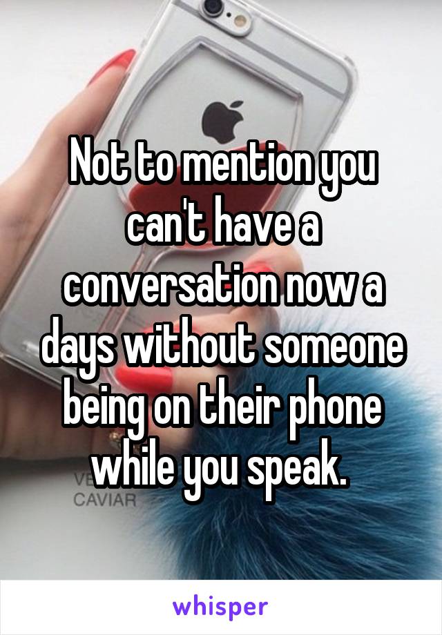 Not to mention you can't have a conversation now a days without someone being on their phone while you speak. 