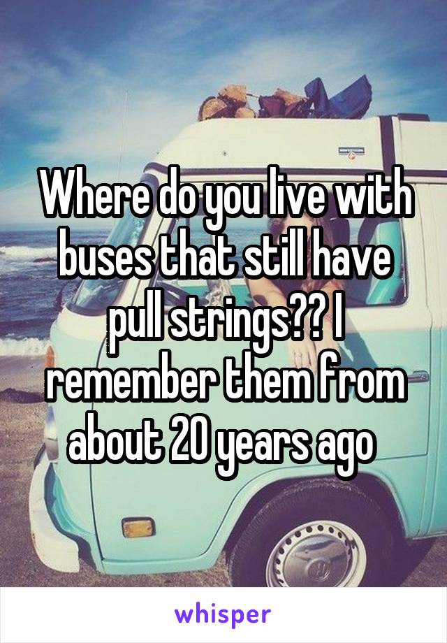 Where do you live with buses that still have pull strings?? I remember them from about 20 years ago 