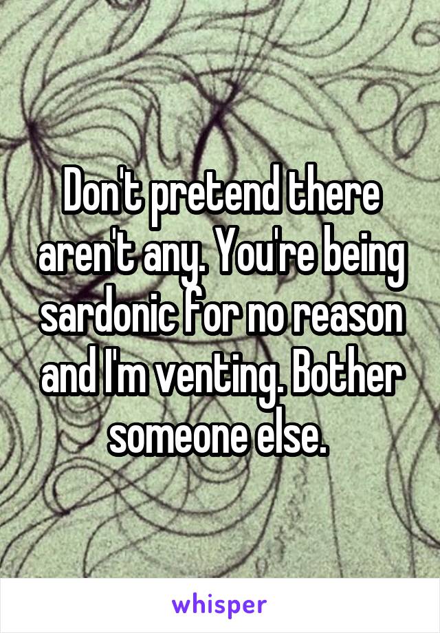 Don't pretend there aren't any. You're being sardonic for no reason and I'm venting. Bother someone else. 