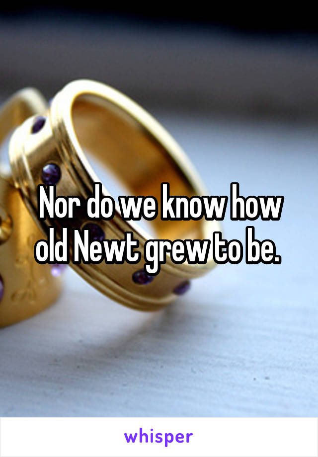 Nor do we know how old Newt grew to be. 