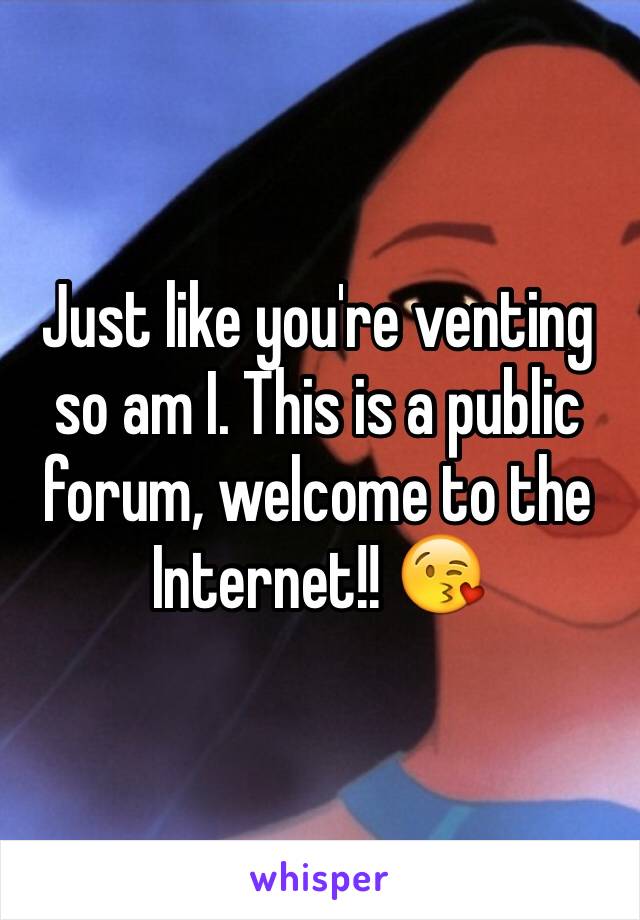 Just like you're venting so am I. This is a public forum, welcome to the Internet!! 😘