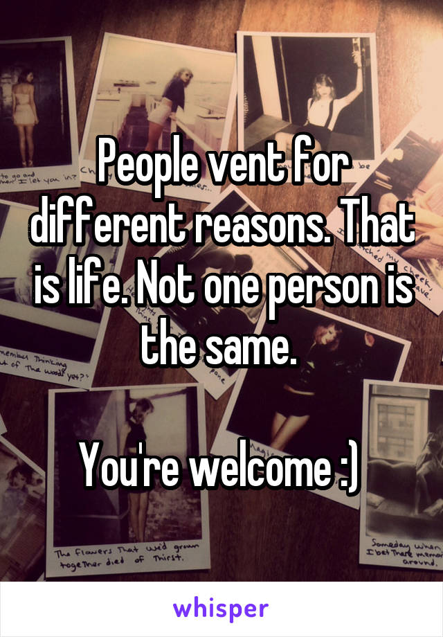 People vent for different reasons. That is life. Not one person is the same. 

You're welcome :) 