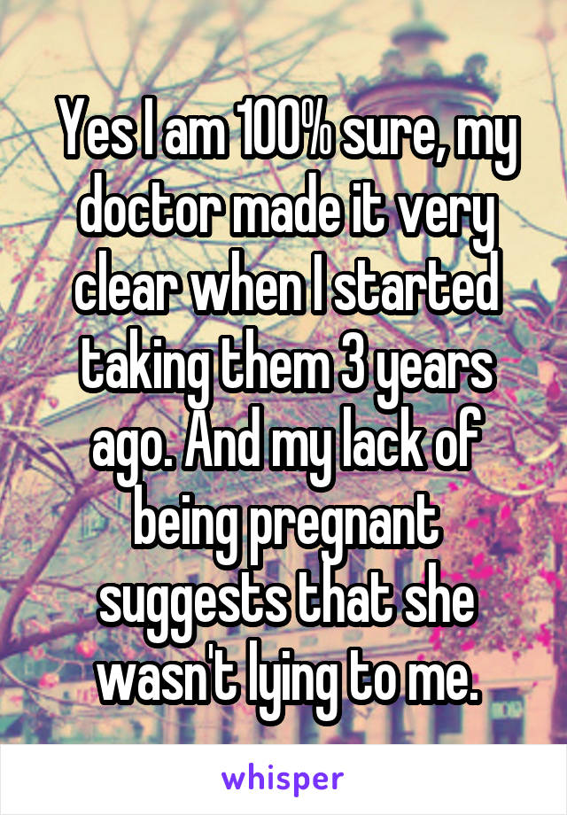 Yes I am 100% sure, my doctor made it very clear when I started taking them 3 years ago. And my lack of being pregnant suggests that she wasn't lying to me.