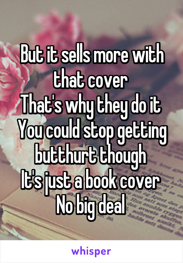 But it sells more with that cover 
That's why they do it 
You could stop getting butthurt though 
It's just a book cover 
No big deal 