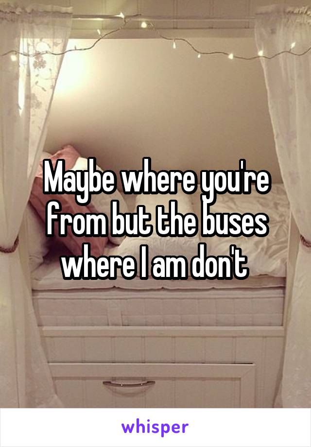 Maybe where you're from but the buses where I am don't 