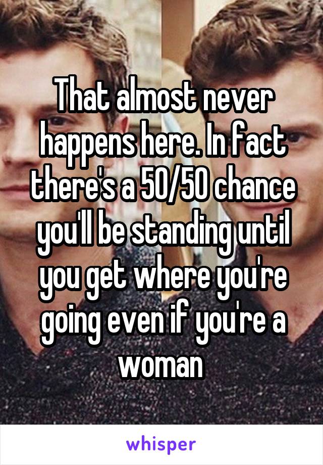 That almost never happens here. In fact there's a 50/50 chance you'll be standing until you get where you're going even if you're a woman 