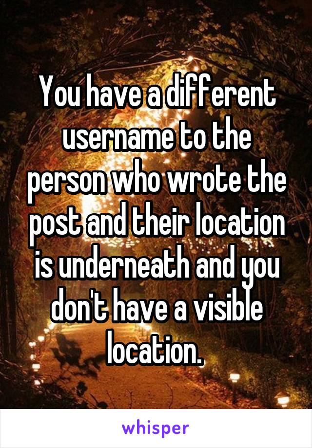 You have a different username to the person who wrote the post and their location is underneath and you don't have a visible location. 