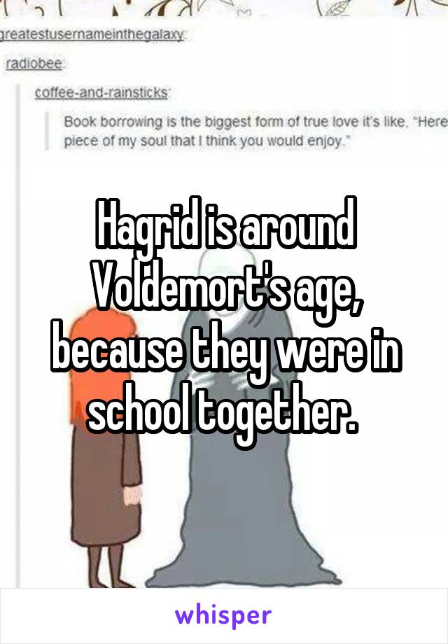 Hagrid is around Voldemort's age, because they were in school together. 