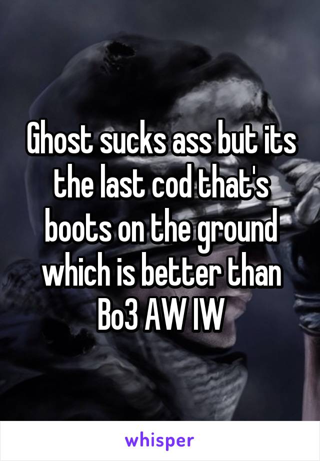 Ghost sucks ass but its the last cod that's boots on the ground which is better than Bo3 AW IW